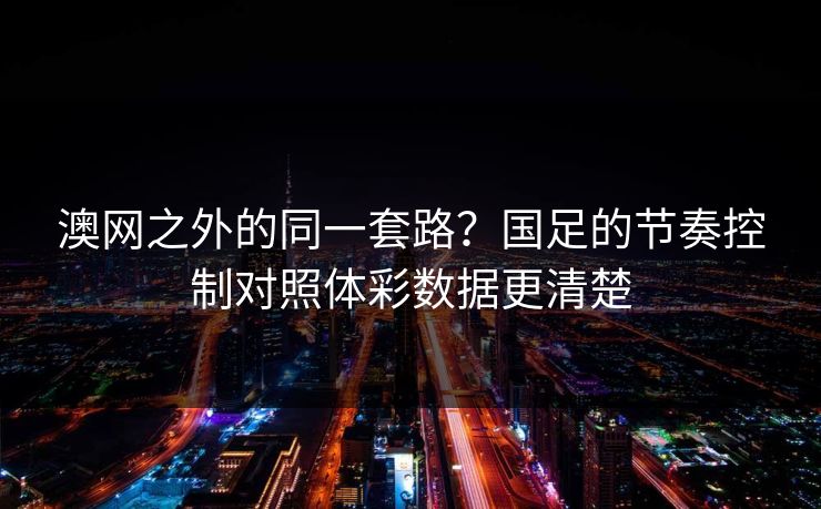 澳网之外的同一套路？国足的节奏控制对照体彩数据更清楚