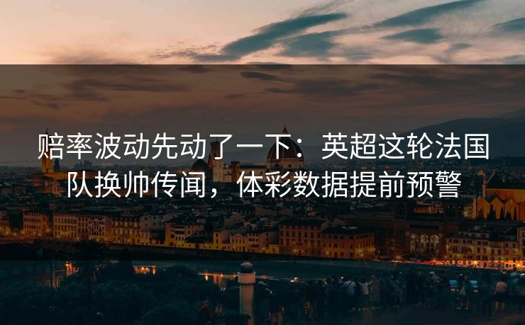 赔率波动先动了一下：英超这轮法国队换帅传闻，体彩数据提前预警