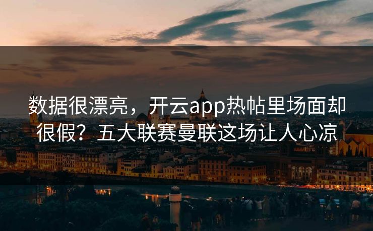 数据很漂亮，开云app热帖里场面却很假？五大联赛曼联这场让人心凉