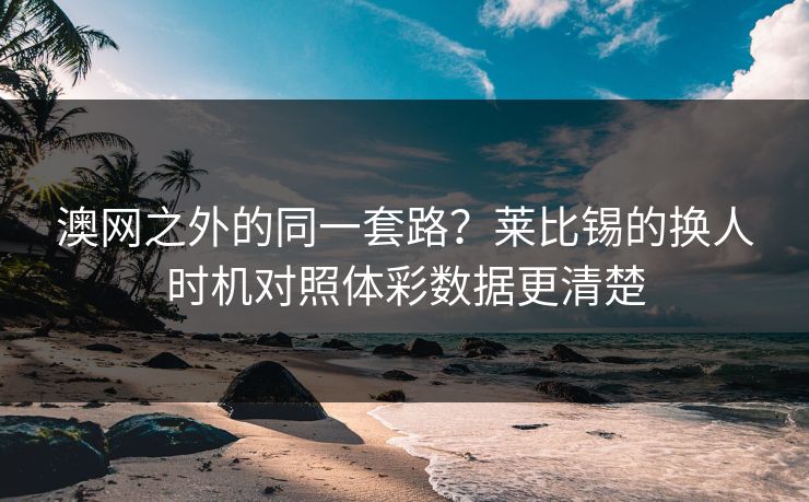 澳网之外的同一套路？莱比锡的换人时机对照体彩数据更清楚