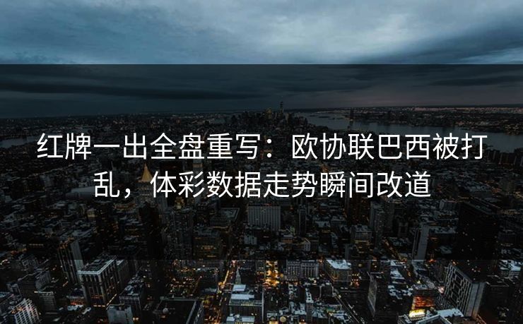 红牌一出全盘重写：欧协联巴西被打乱，体彩数据走势瞬间改道
