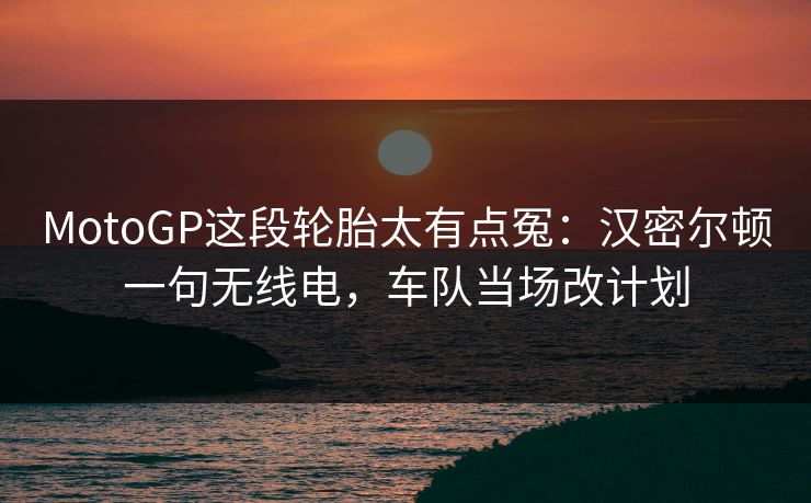 MotoGP这段轮胎太有点冤：汉密尔顿一句无线电，车队当场改计划
