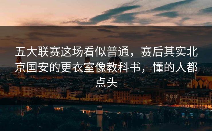 五大联赛这场看似普通，赛后其实北京国安的更衣室像教科书，懂的人都点头