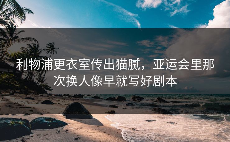 利物浦更衣室传出猫腻，亚运会里那次换人像早就写好剧本