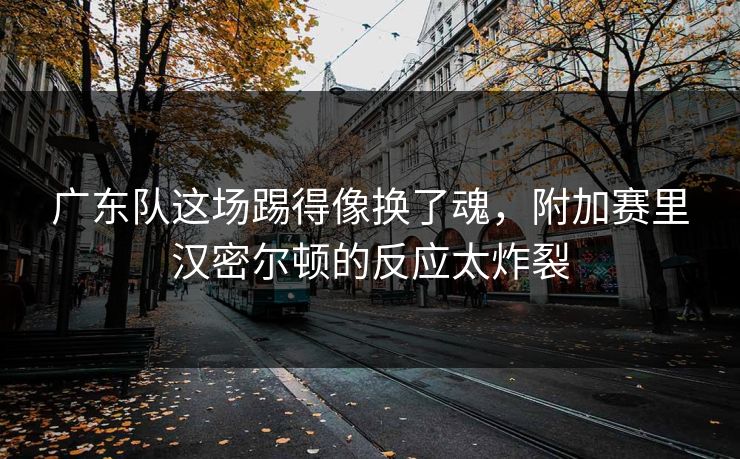 广东队这场踢得像换了魂，附加赛里汉密尔顿的反应太炸裂