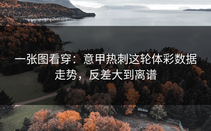 一张图看穿：意甲热刺这轮体彩数据走势，反差大到离谱