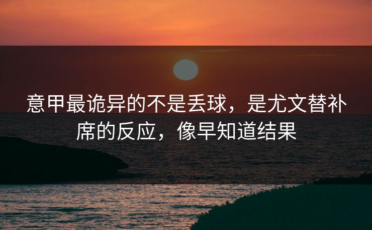 意甲最诡异的不是丢球，是尤文替补席的反应，像早知道结果