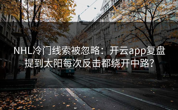NHL冷门线索被忽略：开云app复盘提到太阳每次反击都绕开中路？