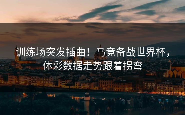 训练场突发插曲！马竞备战世界杯，体彩数据走势跟着拐弯