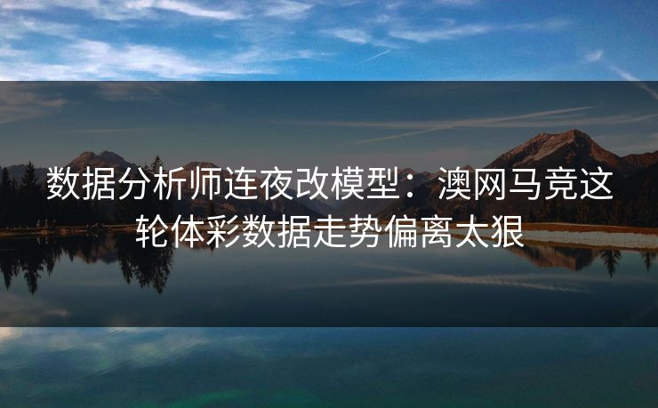 数据分析师连夜改模型：澳网马竞这轮体彩数据走势偏离太狠